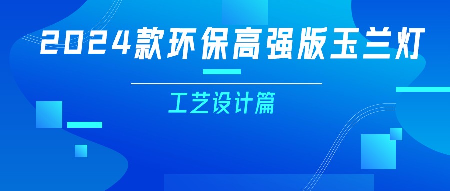 更輕、更強(qiáng)、更經(jīng)濟(jì)！一篇看懂2024款玉蘭燈（工藝設(shè)計(jì)篇）
